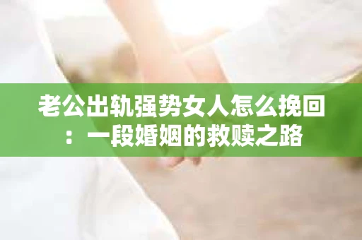 老公出轨强势女人怎么挽回：一段婚姻的救赎之路