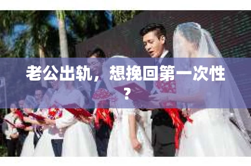 老公出轨，想挽回第一次性？