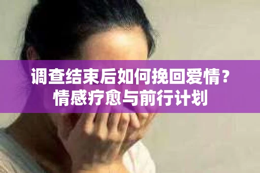 调查结束后如何挽回爱情？情感疗愈与前行计划