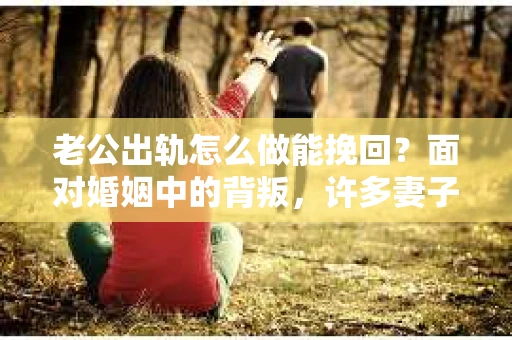 老公出轨怎么做能挽回？面对婚姻中的背叛，许多妻子都会感到痛苦和无助。但请相信，无论情况多么棘手，都有可能找到解决问题的方法。以下是我根据多年律师经验，结合实际案例，为大家整理的一些挽回婚姻的建议。