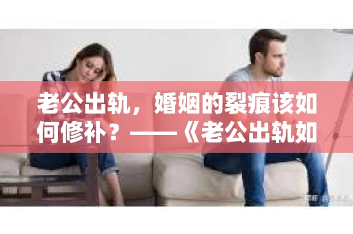 老公出轨，婚姻的裂痕该如何修补？——《老公出轨如何挽回的书》带你走出困境