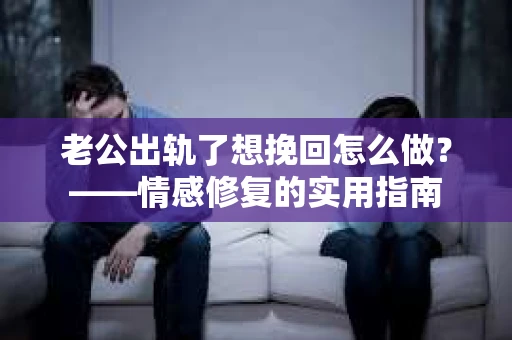 老公出轨了想挽回怎么做？——情感修复的实用指南