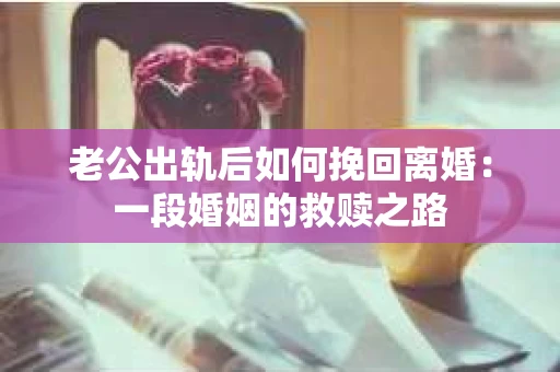 老公出轨后如何挽回离婚：一段婚姻的救赎之路