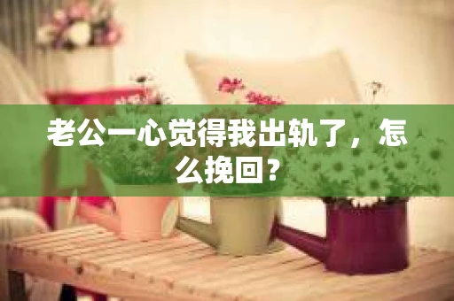 老公一心觉得我出轨了，怎么挽回？