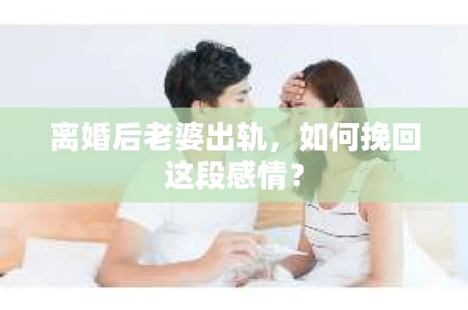 离婚后老婆出轨，如何挽回这段感情？