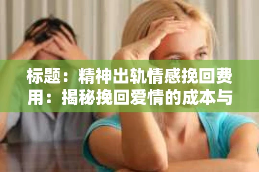 标题：精神出轨情感挽回费用：揭秘挽回爱情的成本与价值