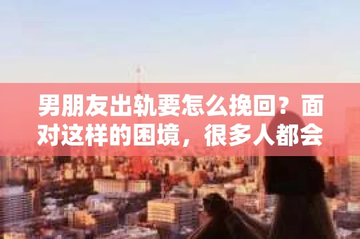 男朋友出轨要怎么挽回？面对这样的困境，很多人都会感到无助和痛苦。但请相信，无论情况多么复杂，总有解决问题的方法。今天，就让我来和大家聊聊，当男朋友出轨时，我们应该如何挽回这段感情。
