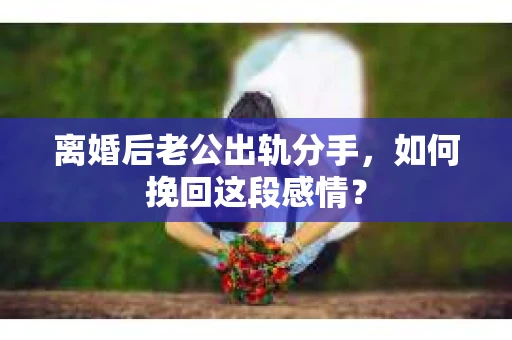 离婚后老公出轨分手，如何挽回这段感情？