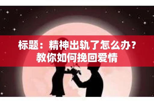 标题：精神出轨了怎么办？教你如何挽回爱情