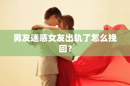 男友迷惑女友出轨了怎么挽回？