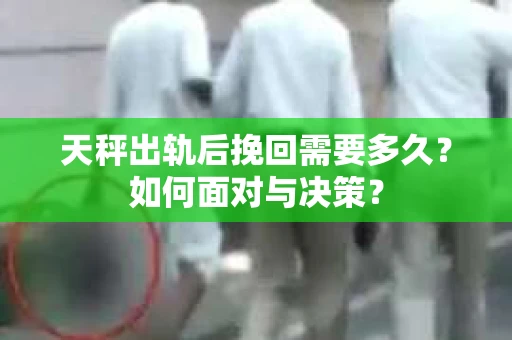 天秤出轨后挽回需要多久?如何面对与决策? 天秤出轨后挽回需要多久?如何面对与决策?