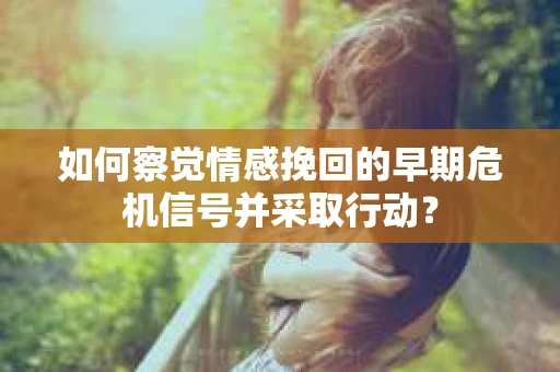 如何察觉情感挽回的早期危机信号并采取行动? 如何察觉情感挽回的早期危机信号并采取行动?