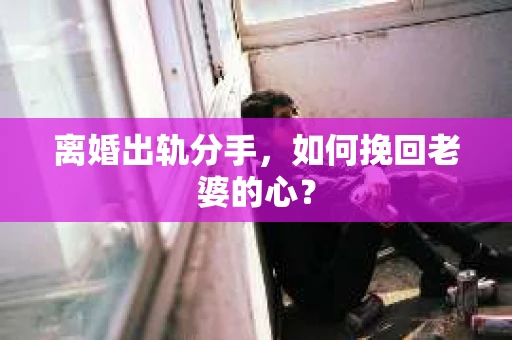离婚出轨分手，如何挽回老婆的心？