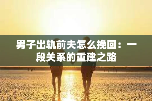 男子出轨前夫怎么挽回：一段关系的重建之路