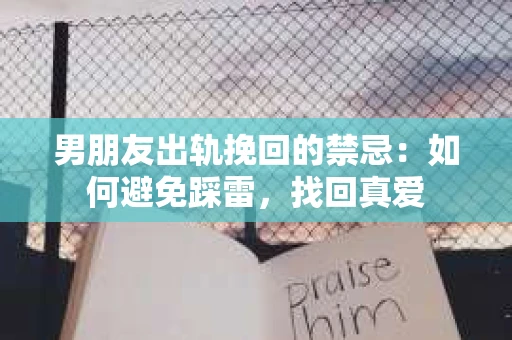 男朋友出轨挽回的禁忌：如何避免踩雷，找回真爱