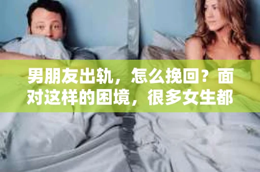 男朋友出轨，怎么挽回？面对这样的困境，很多女生都会感到无助和痛苦。但请相信，无论情况多么糟糕，都有可能找到解决问题的方法。今天，就让我来和大家聊聊，当男朋友出轨时，我们应该如何挽回这段感情。