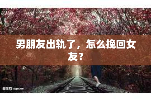 男朋友出轨了，怎么挽回女友？