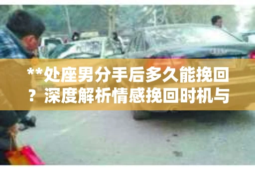 **处座男分手后多久能挽回？深度解析情感挽回时机与策略**