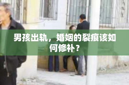男孩出轨,婚姻的裂痕该如何修补? 男孩出轨,婚姻的裂痕该如何修补?