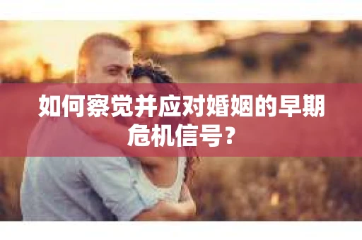 如何察觉并应对婚姻的早期危机信号？