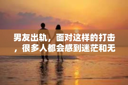 男友出轨，面对这样的打击，很多人都会感到迷茫和无助。那么，男友出轨后，我们该怎么办呢？如何挽回这段感情？今天，就让我来和大家聊聊这个问题。