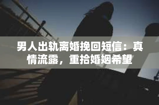 男人出轨离婚挽回短信：真情流露，重拾婚姻希望