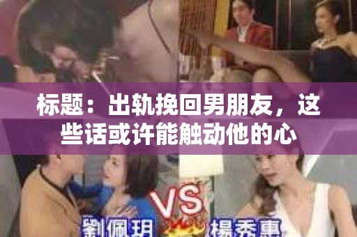 标题：出轨挽回男朋友，这些话或许能触动他的心