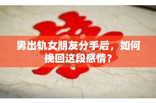男出轨女朋友分手后，如何挽回这段感情？