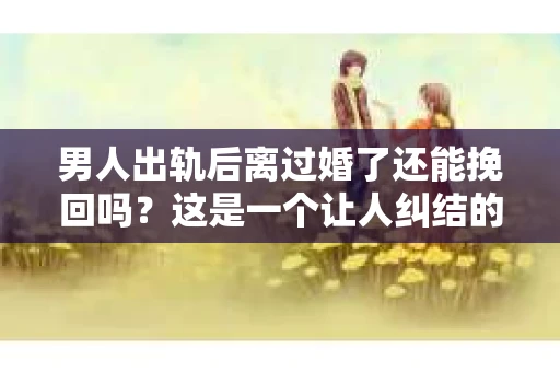 男人出轨后离过婚了还能挽回吗？这是一个让人纠结的问题。在这个充满变数的世界里，婚姻的稳固性似乎变得越来越难以保证。那么，当一个男人出轨后离婚了，他还有机会挽回这段婚姻吗？今天，我们就来探讨一下这个问题。