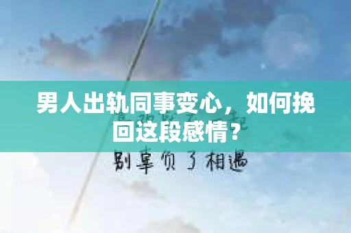男人出轨同事变心，如何挽回这段感情？