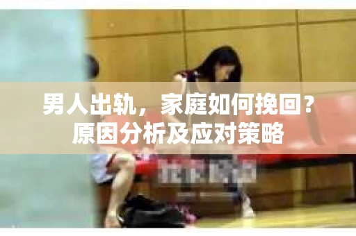 男人出轨，家庭如何挽回？原因分析及应对策略