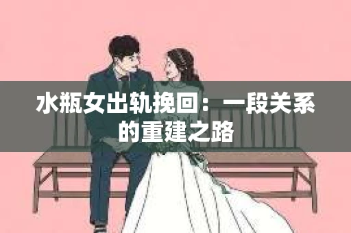 水瓶女出轨挽回：一段关系的重建之路