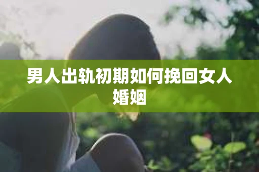 男人出轨初期如何挽回女人婚姻 男人出轨初期如何挽回女人婚姻