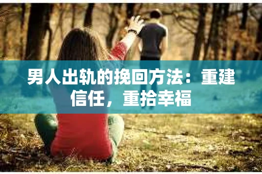男人出轨的挽回方法：重建信任，重拾幸福