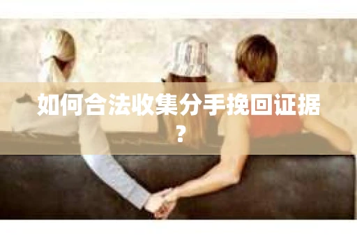 如何合法收集分手挽回证据？