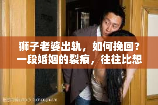 狮子老婆出轨，如何挽回？一段婚姻的裂痕，往往比想象中更难以修复。但面对这样的困境，我们仍可以尝试寻找解决问题的方法。以下，我将结合实际情况，分享一些关于如何挽回狮子老婆出轨的心得。
