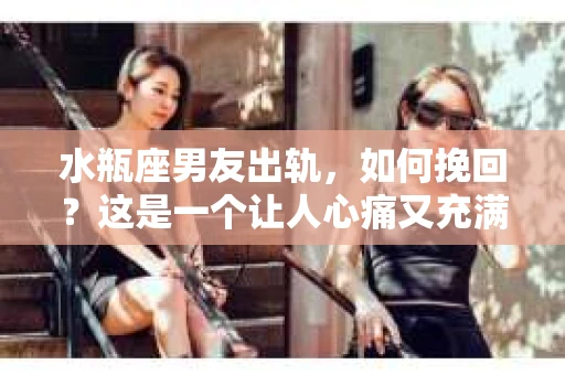 水瓶座男友出轨，如何挽回？这是一个让人心痛又充满挑战的问题。在爱情的世界里，我们总是希望找到那个对的人，但现实往往不尽如人意。今天，就让我们一起来探讨一下，当水瓶座男友出轨时，我们该如何挽回这段感情。