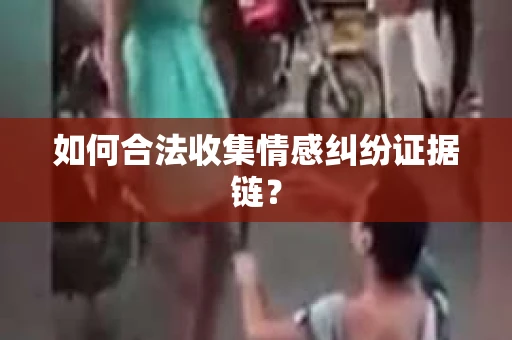 如何合法收集情感纠纷证据链? 如何合法收集情感纠纷证据链?