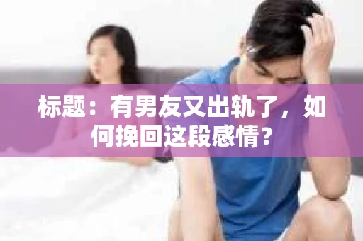 标题：有男友又出轨了，如何挽回这段感情？