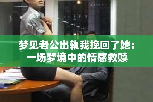 梦见老公出轨我挽回了她：一场梦境中的情感救赎