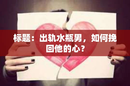标题：出轨水瓶男，如何挽回他的心？