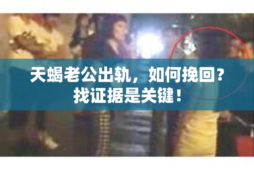 天蝎老公出轨，如何挽回？找证据是关键！