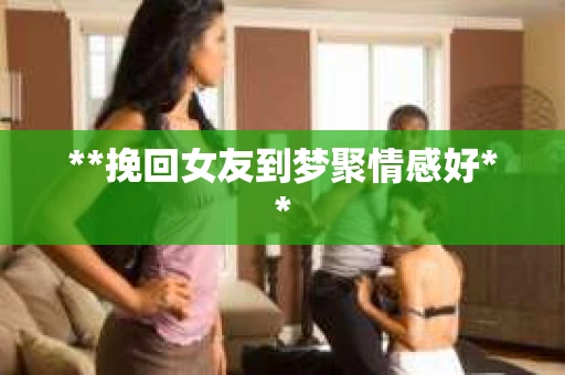 **挽回女友到梦聚情感好**
