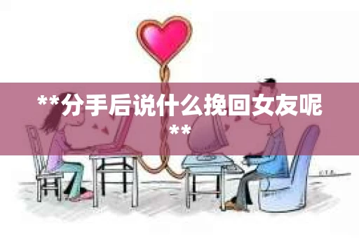 **分手后说什么挽回女友呢**