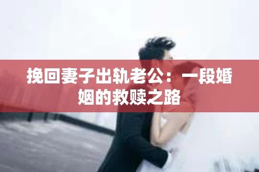 挽回妻子出轨老公：一段婚姻的救赎之路