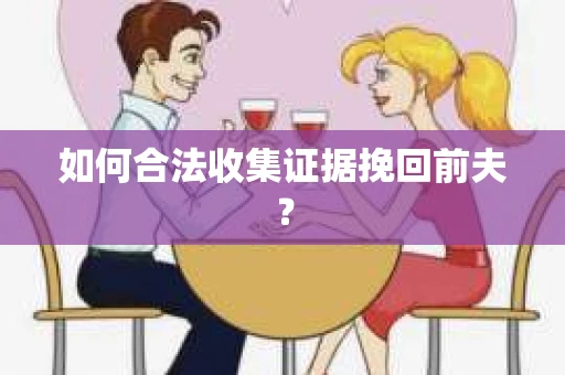 如何合法收集证据挽回前夫? 如何合法收集证据挽回前夫?