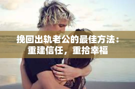 挽回出轨老公的最佳方法：重建信任，重拾幸福