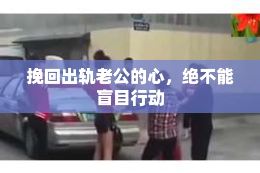 挽回出轨老公的心，绝不能盲目行动
