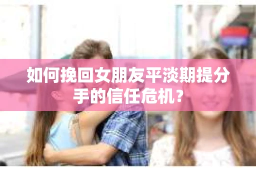 如何挽回女朋友平淡期提分手的信任危机？
