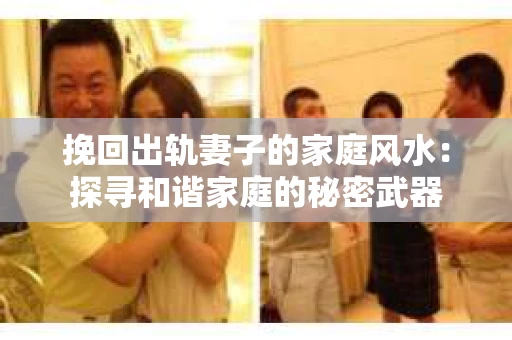 挽回出轨妻子的家庭风水：探寻和谐家庭的秘密武器